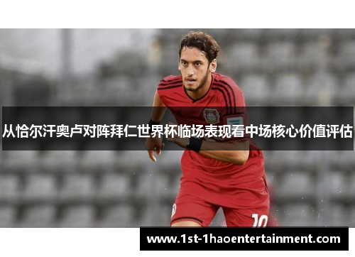 从恰尔汗奥卢对阵拜仁世界杯临场表现看中场核心价值评估