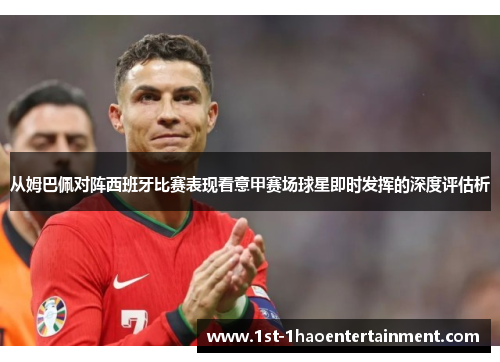 从姆巴佩对阵西班牙比赛表现看意甲赛场球星即时发挥的深度评估析 从姆巴佩对阵西班牙比赛表现看意甲赛场球星即时发挥的深度评估析