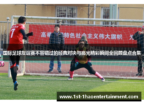 国际足球友谊赛不容错过的经典对决与高光精彩瞬间全回顾盘点合集 国际足球友谊赛不容错过的经典对决与高光精彩瞬间全回顾盘点合集