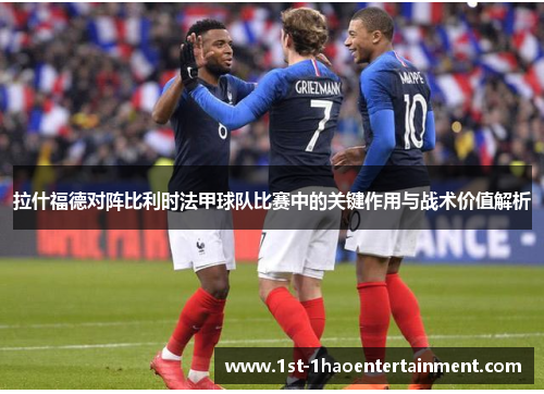 拉什福德对阵比利时法甲球队比赛中的关键作用与战术价值解析 拉什福德对阵比利时法甲球队比赛中的关键作用与战术价值解析