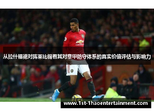 从拉什福德对阵莱比锡看其对意甲防守体系的真实价值评估与影响力 从拉什福德对阵莱比锡看其对意甲防守体系的真实价值评估与影响力