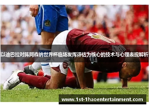 以迪巴拉对阵阿森纳世界杯临场发挥评估为核心的技术与心理表现解析