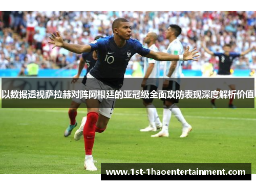 以数据透视萨拉赫对阵阿根廷的亚冠级全面攻防表现深度解析价值