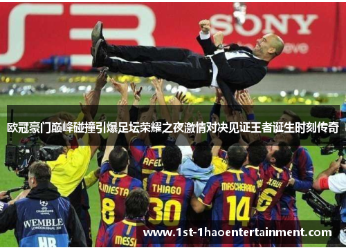 欧冠豪门巅峰碰撞引爆足坛荣耀之夜激情对决见证王者诞生时刻传奇