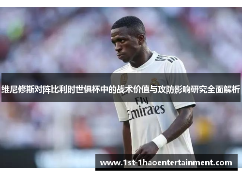 维尼修斯对阵比利时世俱杯中的战术价值与攻防影响研究全面解析