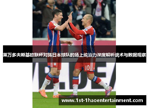 莱万多夫斯基欧联杯对阵日本球队的场上统治力深度解析战术与数据观察