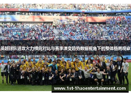 英超球队进攻火力横向对比与赛季演变趋势数据视角下的整体格局观察