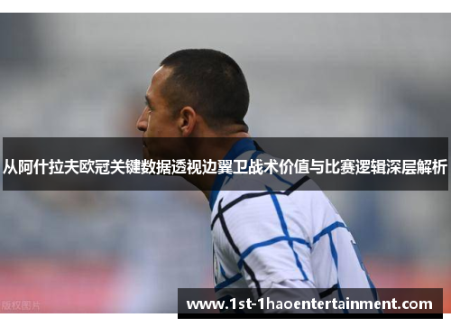 从阿什拉夫欧冠关键数据透视边翼卫战术价值与比赛逻辑深层解析
