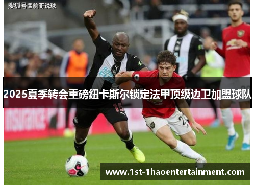 2025夏季转会重磅纽卡斯尔锁定法甲顶级边卫加盟球队 2025夏季转会重磅纽卡斯尔锁定法甲顶级边卫加盟球队