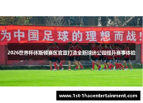2026世界杯休斯顿赛区官宣打造全新球迷公园提升赛事体验