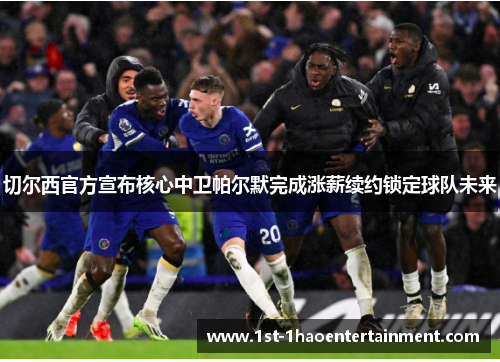 切尔西官方宣布核心中卫帕尔默完成涨薪续约锁定球队未来