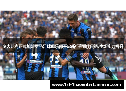 多夫比克正式加盟罗马足球俱乐部开启新征程助力球队中场实力提升