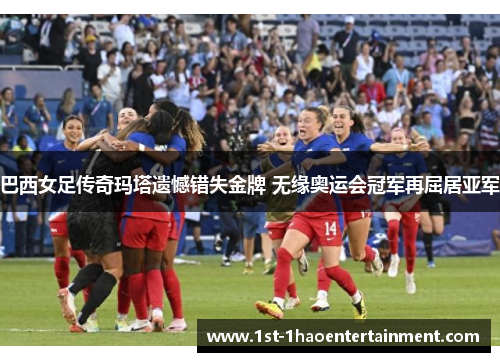 巴西女足传奇玛塔遗憾错失金牌 无缘奥运会冠军再屈居亚军