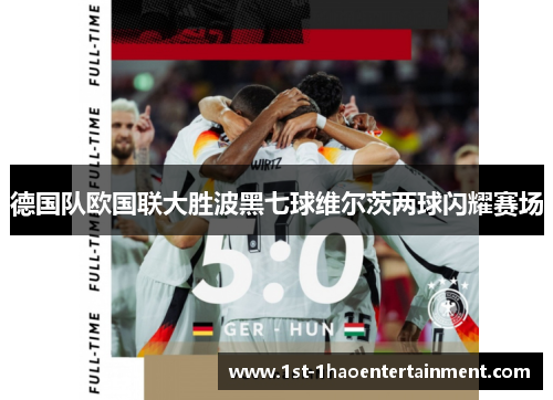 德国队欧国联大胜波黑七球维尔茨两球闪耀赛场