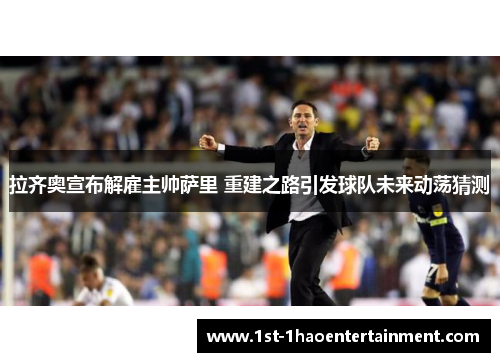 拉齐奥宣布解雇主帅萨里 重建之路引发球队未来动荡猜测 拉齐奥宣布解雇主帅萨里 重建之路引发球队未来动荡猜测