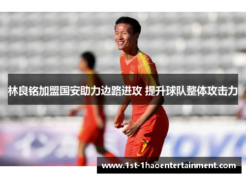 林良铭加盟国安助力边路进攻 提升球队整体攻击力 林良铭加盟国安助力边路进攻 提升球队整体攻击力