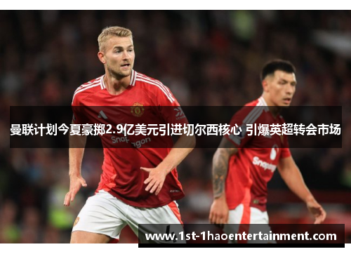 曼联计划今夏豪掷2.9亿美元引进切尔西核心 引爆英超转会市场 曼联计划今夏豪掷2.9亿美元引进切尔西核心 引爆英超转会市场