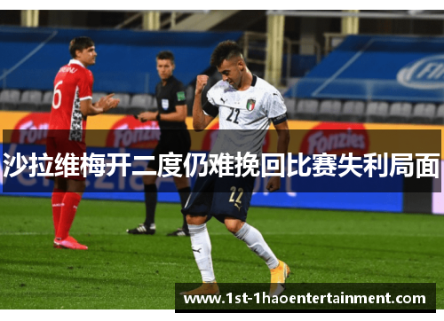 沙拉维梅开二度仍难挽回比赛失利局面