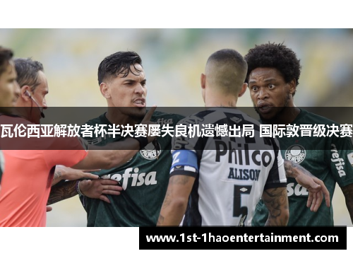 瓦伦西亚解放者杯半决赛屡失良机遗憾出局 国际敦晋级决赛