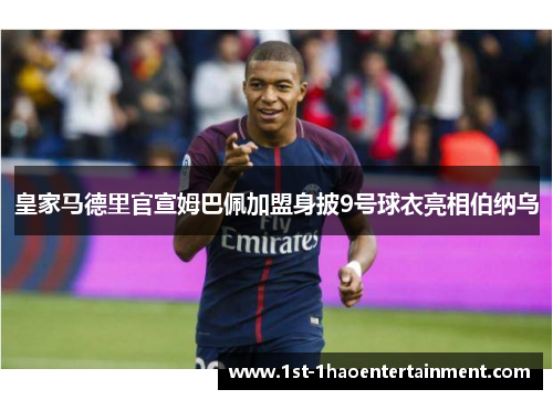 皇家马德里官宣姆巴佩加盟身披9号球衣亮相伯纳乌