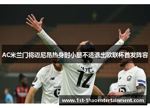 AC米兰门将迈尼昂热身时小腿不适退出欧联杯首发阵容 AC米兰门将迈尼昂热身时小腿不适退出欧联杯首发阵容