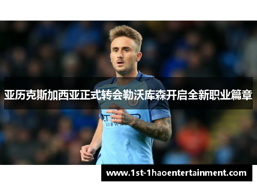 亚历克斯加西亚正式转会勒沃库森开启全新职业篇章 亚历克斯加西亚正式转会勒沃库森开启全新职业篇章