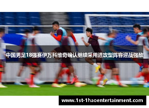 中国男足18强赛伊万科维奇确认继续采用进攻型阵容迎战强敌 中国男足18强赛伊万科维奇确认继续采用进攻型阵容迎战强敌