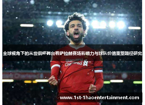 全球视角下的从世俱杯舞台看萨拉赫赛场影响力与球队价值重塑路径研究 全球视角下的从世俱杯舞台看萨拉赫赛场影响力与球队价值重塑路径研究