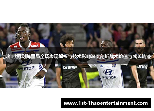 加维欧冠对阵里昂全场表现解析与技术影响深度剖析战术价值与成长轨迹 加维欧冠对阵里昂全场表现解析与技术影响深度剖析战术价值与成长轨迹