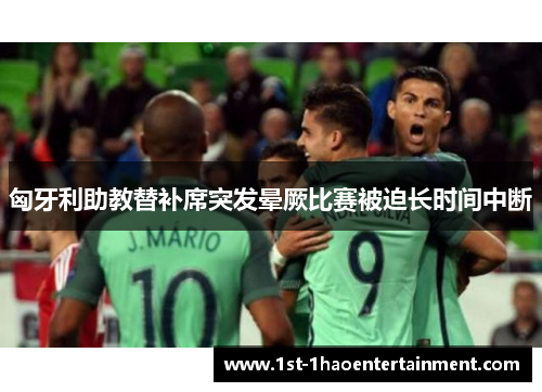 匈牙利助教替补席突发晕厥比赛被迫长时间中断 匈牙利助教替补席突发晕厥比赛被迫长时间中断