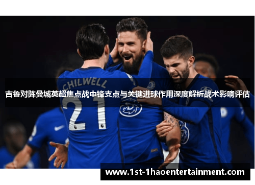 吉鲁对阵曼城英超焦点战中锋支点与关键进球作用深度解析战术影响评估 吉鲁对阵曼城英超焦点战中锋支点与关键进球作用深度解析战术影响评估