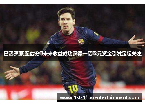 巴塞罗那通过抵押未来收益成功获得一亿欧元资金引发足坛关注
