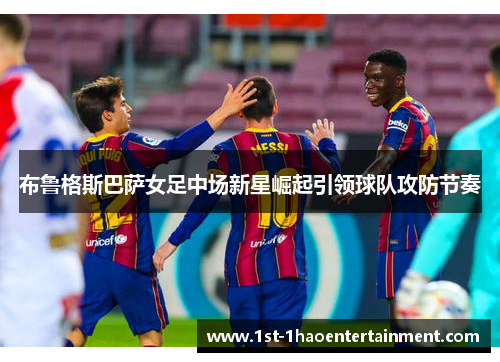 布鲁格斯巴萨女足中场新星崛起引领球队攻防节奏 布鲁格斯巴萨女足中场新星崛起引领球队攻防节奏