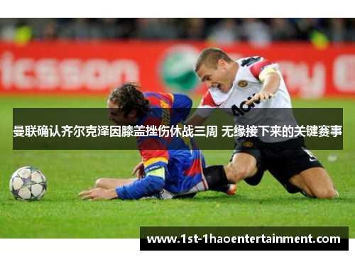 曼联确认齐尔克泽因膝盖挫伤休战三周 无缘接下来的关键赛事