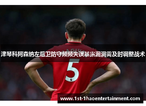 津琴科阿森纳左后卫防守频频失误暴露漏洞需及时调整战术
