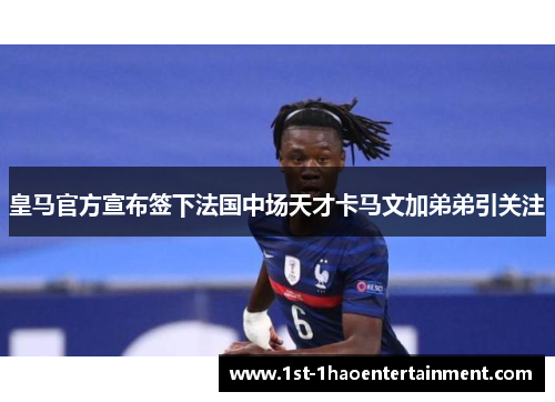 皇马官方宣布签下法国中场天才卡马文加弟弟引关注