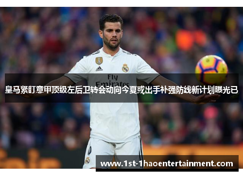 皇马紧盯意甲顶级左后卫转会动向今夏或出手补强防线新计划曝光已