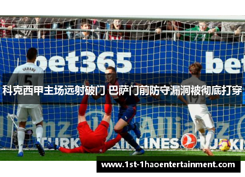 科克西甲主场远射破门 巴萨门前防守漏洞被彻底打穿