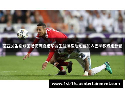 蒂亚戈告别绿茵场伤病终结华丽生涯退役后短暂加入巴萨教练组新篇