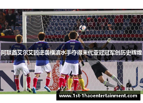 阿联酋艾尔艾因逆袭横滨水手夺得末代亚冠冠军创历史辉煌