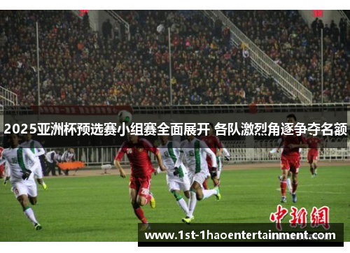2025亚洲杯预选赛小组赛全面展开 各队激烈角逐争夺名额