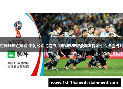 世界杯焦点追踪 老将经验助力热点国家队关键战爆发稳定军心决胜时刻
