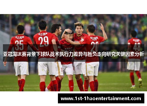 亚冠淘汰赛背景下球队战术执行力差异与胜负走向研究关键因素分析