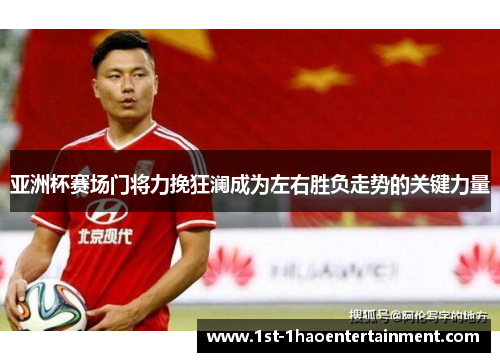 亚洲杯赛场门将力挽狂澜成为左右胜负走势的关键力量