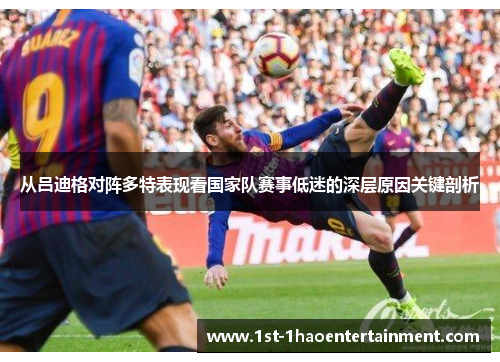 从吕迪格对阵多特表现看国家队赛事低迷的深层原因关键剖析
