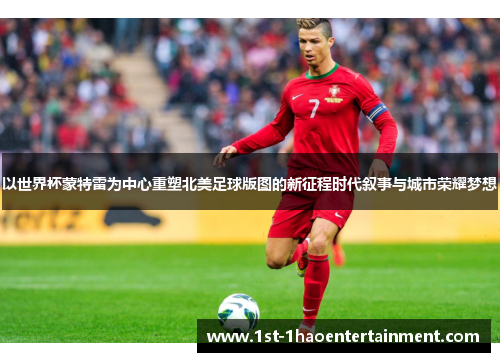 以世界杯蒙特雷为中心重塑北美足球版图的新征程时代叙事与城市荣耀梦想