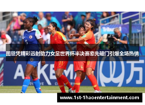 图恩凭精彩远射助力女足世界杯半决赛率先破门引爆全场热情