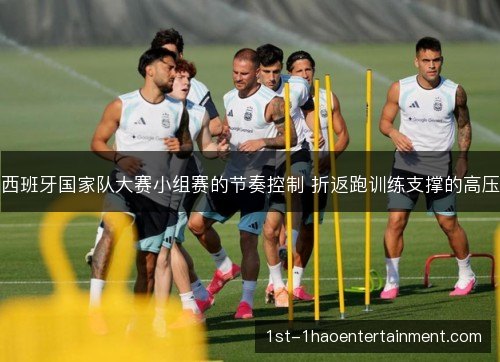 西班牙国家队大赛小组赛的节奏控制 折返跑训练支撑的高压