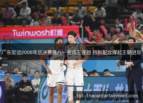 广东宏远2006年总决赛胜八一完成三连冠 挡拆配合撑起王朝进攻
